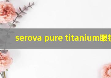 serova pure titanium眼镜架